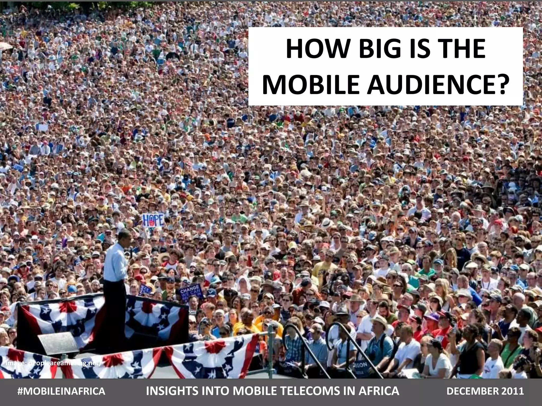 HOW BIG IS THE
                                                MOBILE AUDIENCE?




Image: peopleareamazing.net/


   #MOBILEINAFRICA             INSIGHTS INTO MOBILE TELECOMS IN AFRICA   DECEMBER 2011
 