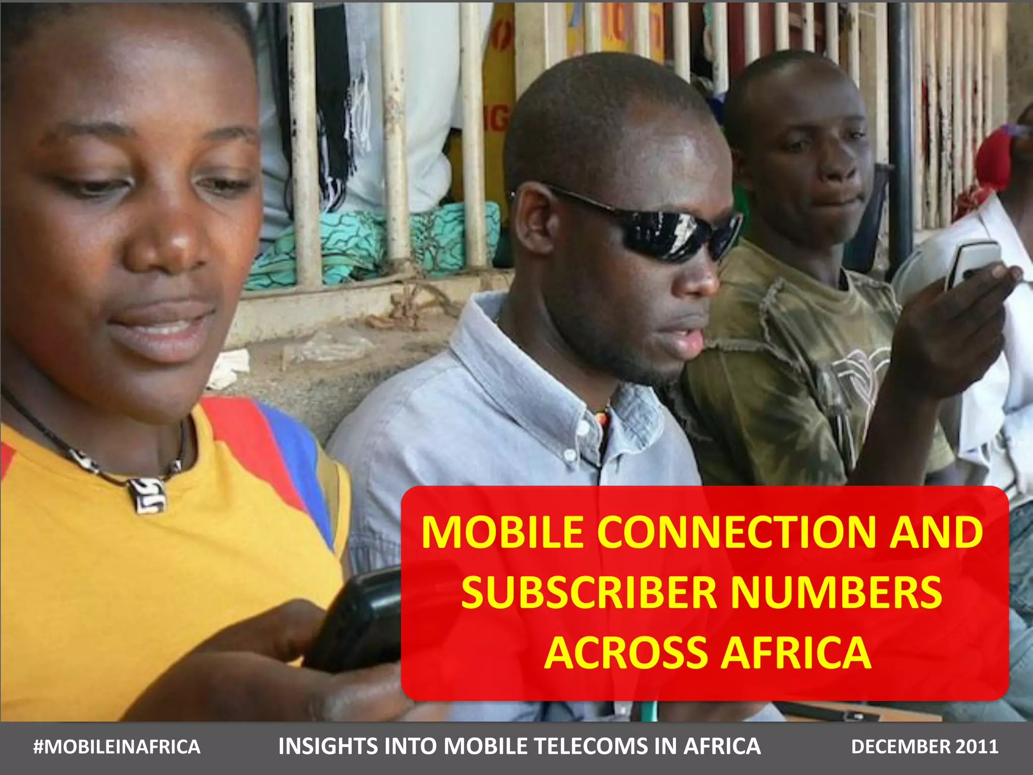 MOBILE CONNECTION AND
                              SUBSCRIBER NUMBERS
                                 ACROSS AFRICA
#MOBILEINAFRICA   INSIGHTS INTO MOBILE TELECOMS IN AFRICA   DECEMBER 2011
 