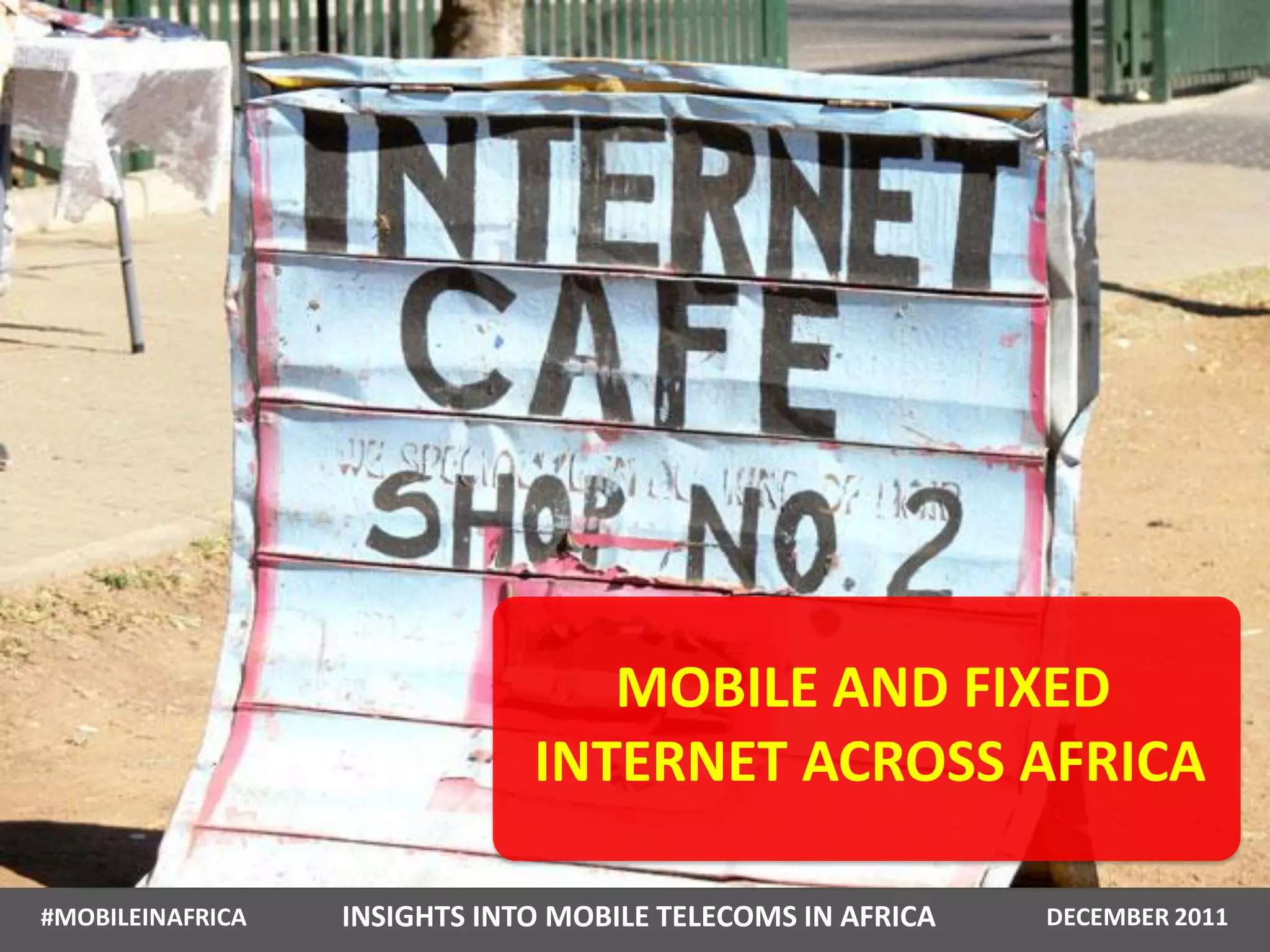 MOBILE AND FIXED
                              INTERNET ACROSS AFRICA

#MOBILEINAFRICA   INSIGHTS INTO MOBILE TELECOMS IN AFRICA   DECEMBER 2011
 