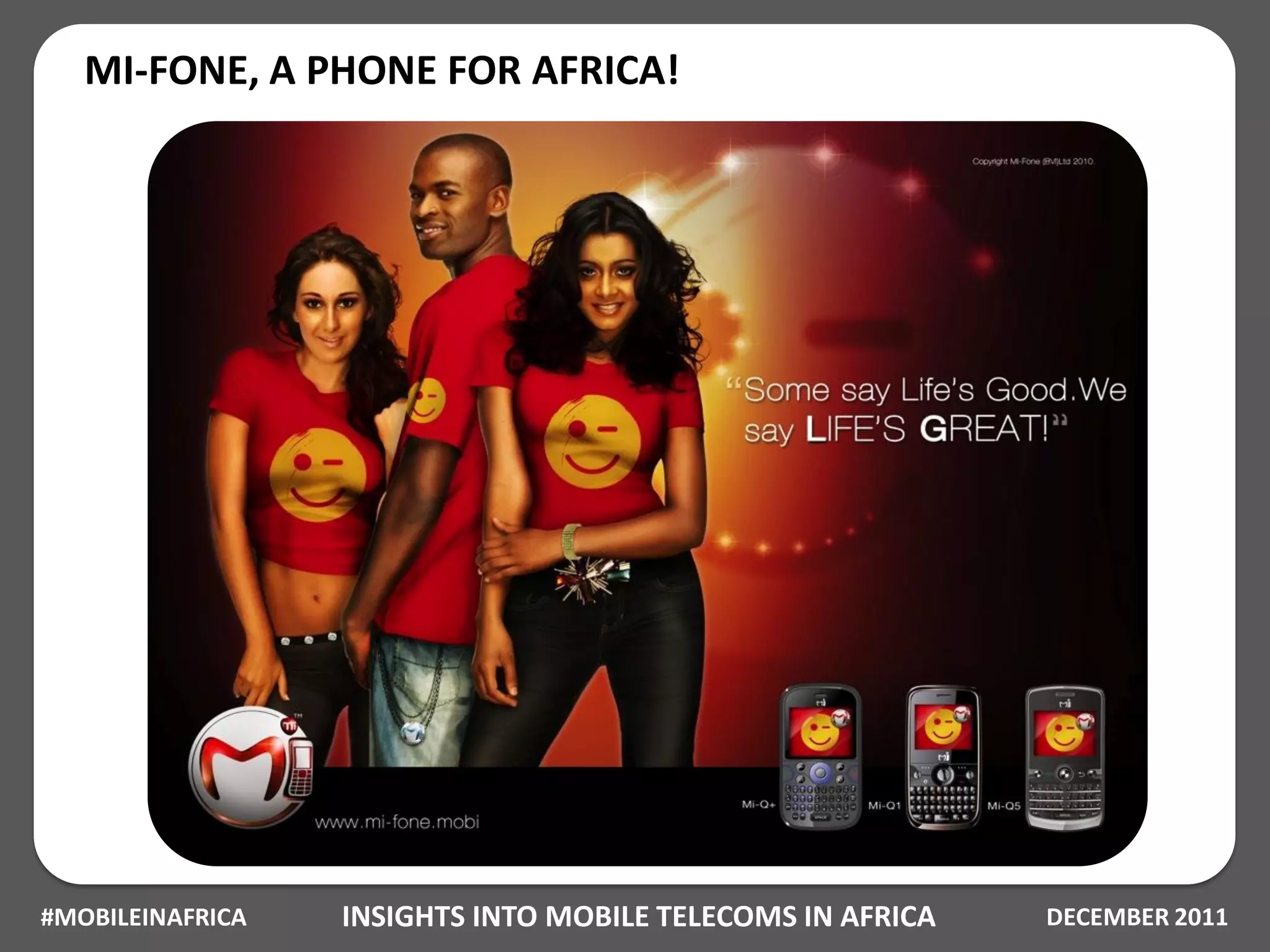 MI-FONE, A PHONE FOR AFRICA!




#MOBILEINAFRICA   INSIGHTS INTO MOBILE TELECOMS IN AFRICA   DECEMBER 2011
 
