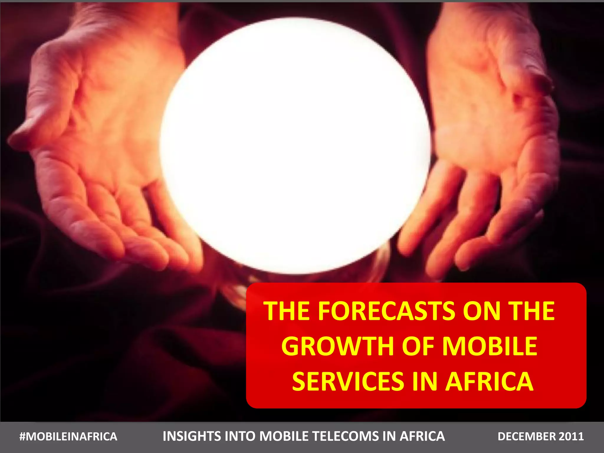 THE FORECASTS ON THE
                                GROWTH OF MOBILE
                                 SERVICES IN AFRICA
#MOBILEINAFRICA   INSIGHTS INTO MOBILE TELECOMS IN AFRICA   DECEMBER 2011
 