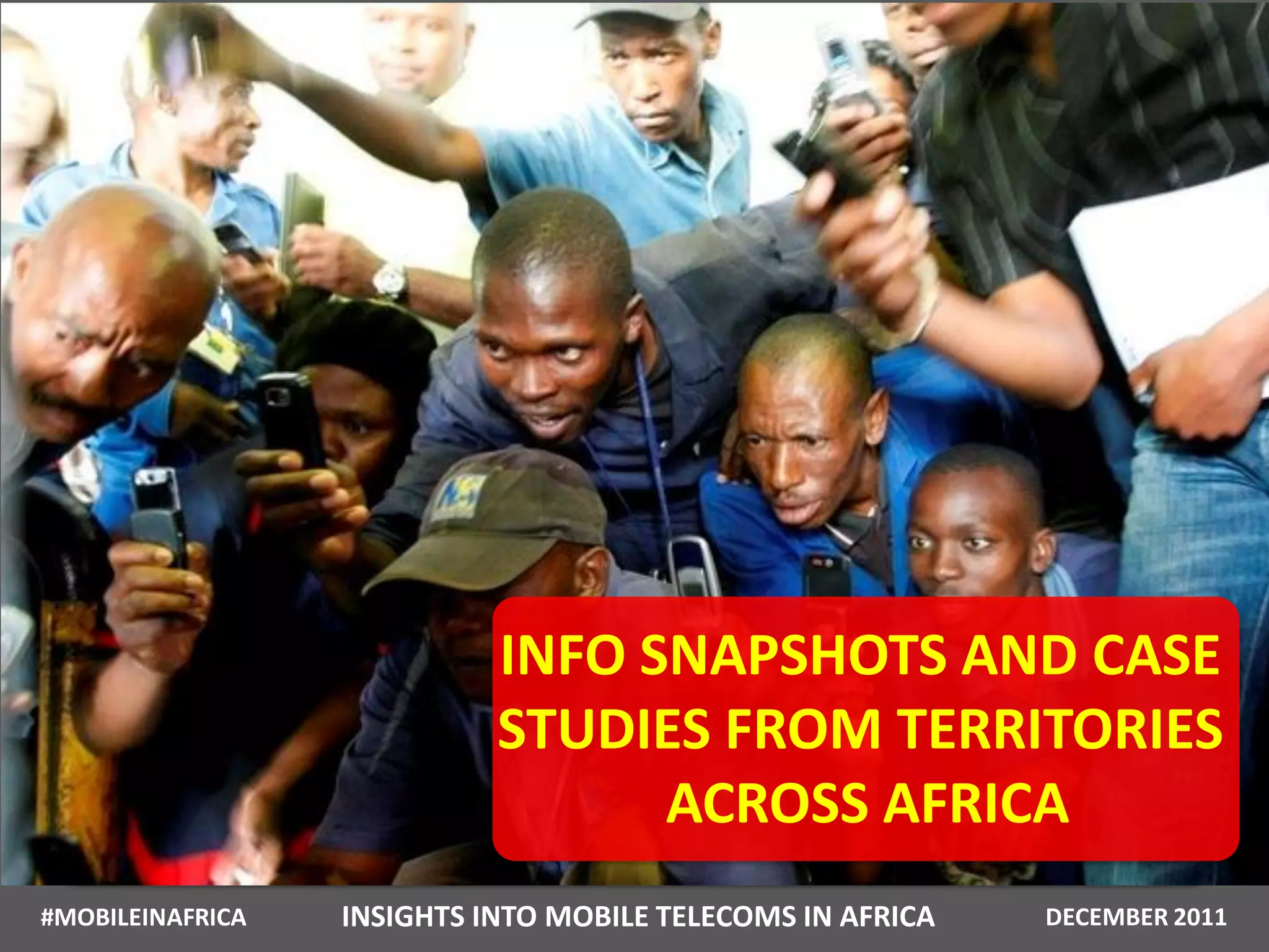 INFO SNAPSHOTS AND CASE
                            STUDIES FROM TERRITORIES
                                  ACROSS AFRICA
#MOBILEINAFRICA   INSIGHTS INTO MOBILE TELECOMS IN AFRICA   DECEMBER 2011
 
