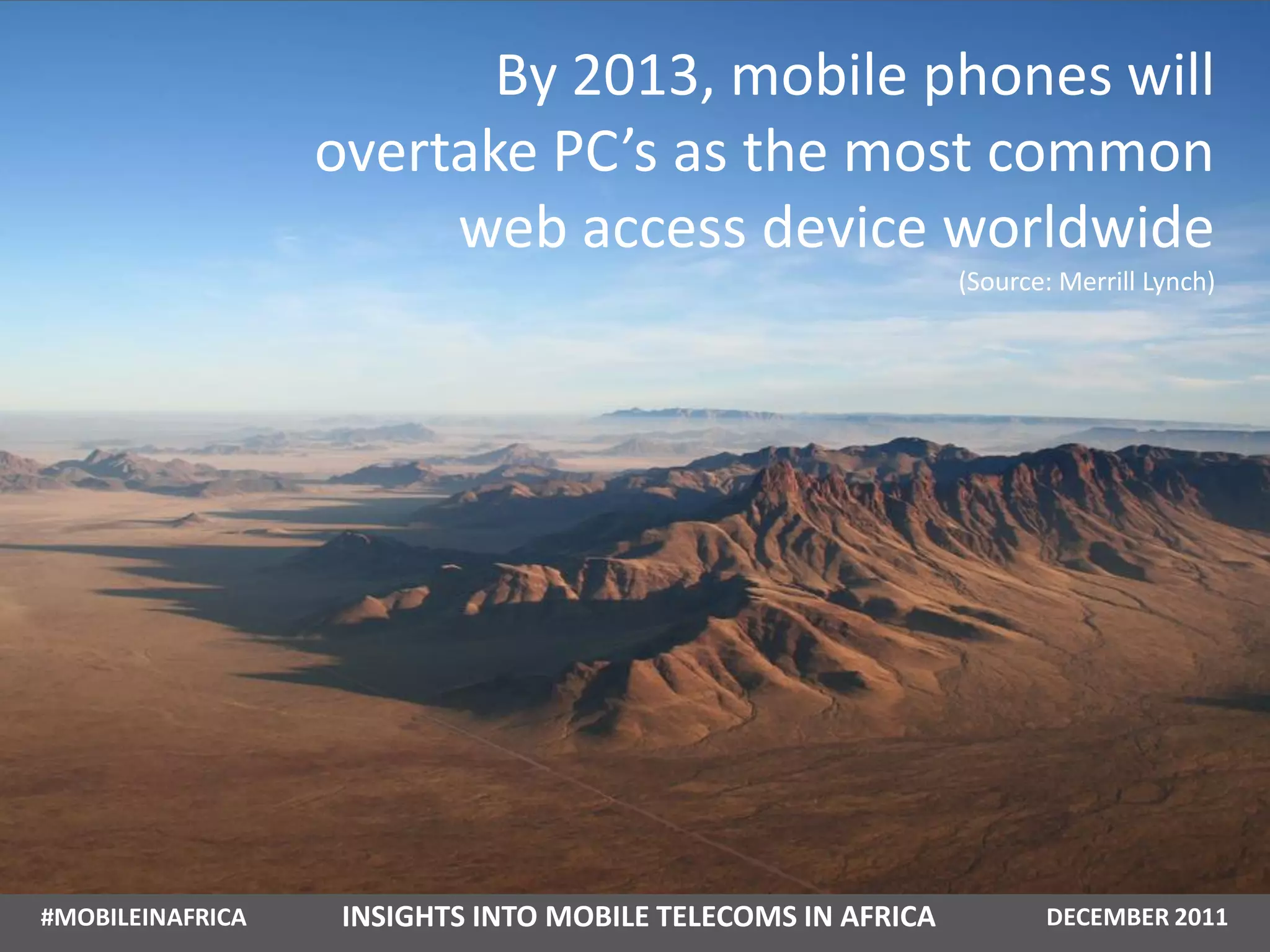 By 2013, mobile phones will
                  overtake PC’s as the most common
                       web access device worldwide
                                                             (Source: Merrill Lynch)




#MOBILEINAFRICA    INSIGHTS INTO MOBILE TELECOMS IN AFRICA          DECEMBER 2011
 