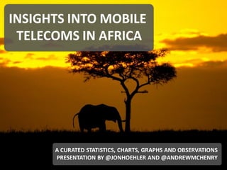 INSIGHTS INTO MOBILE
 TELECOMS IN AFRICA




                  A CURATED STATISTICS, CHARTS, GRAPHS AND OBSERVATIONS
                  PRESENTATION BY @JONHOEHLER AND @ANDREWMCHENRY
#MOBILEINAFRICA    INSIGHTS INTO MOBILE TELECOMS IN AFRICA   DECEMBER 2011
 