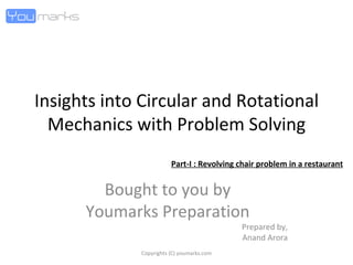 Insights into Circular and Rotational Mechanics with Problem Solving Bought to you by Youmarks Preparation Prepared by, Anand Arora Part-I : Revolving chair problem in a restaurant Copyrights (C) youmarks.com 