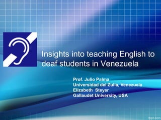 Insights into teaching English to
deaf students in Venezuela
Prof. Julio Palma
Universidad del Zulia, Venezuela
Elizabeth Steyer
Gallaudet University, USA
 