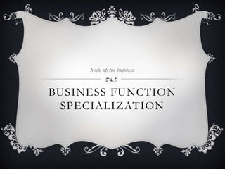 BUSINESS FUNCTION
SPECIALIZATION
Scale up the business.
 