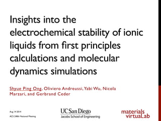 Insights into the
electrochemical stability of ionic
liquids from ﬁrst principles
calculations and molecular
dynamics simulations	

Shyue Ping Ong, Oliviero Andreussi,Yabi Wu, Nicola
Marzari, and Gerbrand Ceder
Aug 14 2014
ACS 248th National Meeting
 