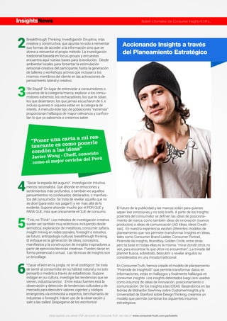 Accionando Insights a través
del Planeamiento Estratégico
El futuro de la publicidad y las marcas están para quienes
sepan leer emociones y no solo briefs. A partir de los Insights
potentes del consumidor se deﬁnen las ideas de posiciona-
miento de marca, como también ideas de innovación (nuevos
productos) o ideas de comunicación (AD Ideas, Ideas Creati-
vas). En nuestra experiencia, existen diferentes modelos de
planeamiento que nos permiten transformar Insights en ideas,
tales como Consumer Brand Ladder, Consumer Portrait,
Pirámide de Insights, BrandKey, Golden Circle, entre otras;
pero la base en todas ellas es la misma: “mirar donde otros no
ven, para encontrar lo que otros no encuentran”. La mirada del
planner busca, sobretodo, descubrir o revelar ángulos no
considerados en una mirada tradicional.
En ConsumerTruth, hemos creado el modelo de planeamiento
“Pirámide de Insights©” que permite transformar datos en
informaciones, estas en hallazgos y ﬁnalmente hallazgos en
consumer insights. Los insights detectados luego son usados
como insumos de ideas de innovación, posicionamiento o
comunicación. De los insights a las IDEAS. Basándonos en las
teórias de Mohanbir Sawhney sobre CustomerInsights y la
Universidad de Stanford sobre DesignThinking, creamos un
modelo que permite combinar los siguientes insumos
estratégicos:
Breakthrough Thinking: Investigación Diruptiva, más
creativa y constructiva, que apunta no solo a reinventar
sus formas de acceder a la información sino que se
atreve a reinventar el propio método. La investigación
tradicional basada en focus-groups y encuestas
encuentra aquí nuevas bases para la evolución. Desde
ambientar locales para fomentar la estimulación
sensorial-creativa del participante, hasta la generación
de talleres o workshops activos que incluyan a los
mismos miembros del cliente en las activaciones de
pensamiento lateral y creativo.
“Be Stupid” En lugar de entrevistar a consumidores o
usuarios de la categoría/marca, explorar a los consu-
midores extremos, los rechazadores, los que te odian,
los que desertaron, los que jamas escucharon de ti, e
incluso quienes ni siquiera están en la categoría de
interés. A menudo este tipo de poblaciones “extremas”
proporcionan hallazgos de mayor relevancia y confron-
tan lo que ya sabíamos o creíamos saber.
“Sacar la espada del augurio”. Investigación Intuitiva,
menos racionalista. Que ahonde en emociones y
sentimientos más profundos, o también en aquellos
pensamientos no confesados, declarados, o maniﬁes-
tos del consumidor. Se trata de revelar aquello que no
se dice! (para esto nos pagan!) y ver mas allá de lo
evidente. Supone ahondar mucho por el POR QUE y
PARA QUE, más que únicamente el QUE de consumo.
“Tink, no Think”: Los métodos de investigación creativa
suelen ser también muy eclécticos incluyendo desde
semiótica, exploración de metáforas, consumer safaris,
insight mining en redes sociales, foresight o estudios
de futuro, antropología cultural, breakthrough thinking,
El enfoque es la generación de ideas, conceptos,
maniﬁestos y la construccion de insights inspiradores a
partir de ejercicios/técnicas creativas. Pueden darse en
forma presencial o virtual. Las técnicas de Insights son
un bricollage.
“Cazar el león en la jungla, no en el zoológico!: Se trata
de sentir al consumidor en su hábitat natural y no solo
pensarlo o medirlo a través de estadísticas. Supone
indagar en su cultura, investigar las tendencias que se
vienen, industria/sector. Entre estas fuentes está la
observación y detección de tendencias culturales y de
mercado para descubrir valores vigentes y códigos
emergentes via entrevista a expertos, benchamarks de
industrias o foresight. Hacer uso de la observación y
salir a las calles! Despegarse de los escritorios!
"Poner una carta a mi res-
taurante es como ponerle
condón a las ideas"
Javier Wong - Cheff, conocido
como el mejor ceviche del Perú
2
3
4
5
6
InsightsNews Boletín informativo de Consumer Insights E.I.R.L.
Estas leyendo una versión PDF del boletín de Consumer Truth. Ver más en www.consumer-truth.com.pe/boletín
 