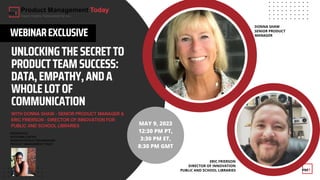UNLOCKINGTHESECRETTO
PRODUCTTEAMSUCCESS:
DATA,EMPATHY,ANDA
WHOLELOTOF
COMMUNICATION
WEBINAREXCLUSIVE
MAY 9, 2023
12:30 PM PT,
3:30 PM ET,
8:30 PM GMT
DONNA SHAW
SENIOR PRODUCT
MANAGER
ERIC FRIERSON
DIRECTOR OF INNOVATION
PUBLIC AND SCHOOL LIBRARIES
 
