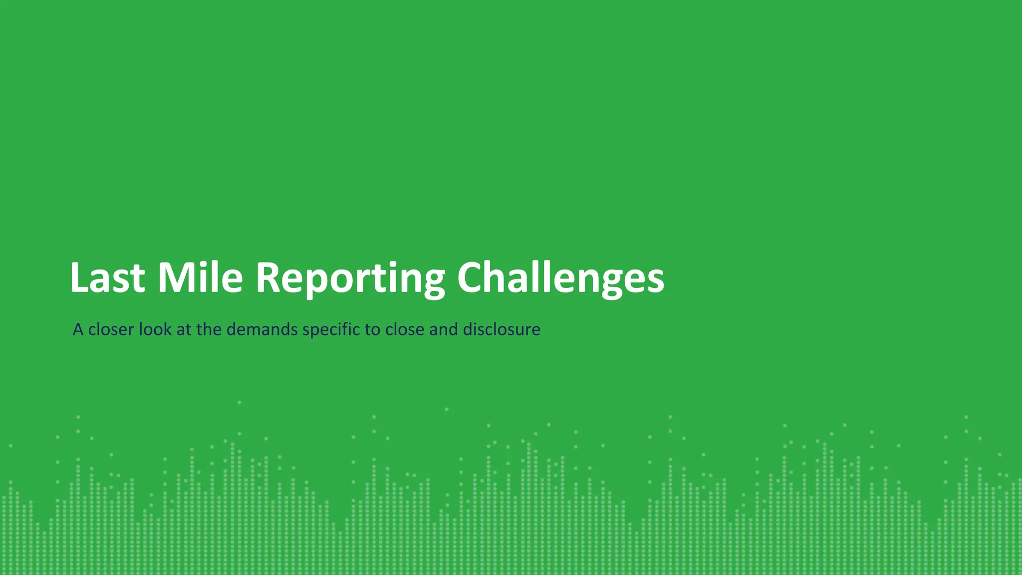 Last Mile Reporting Challenges
A closer look at the demands specific to close and disclosure
 