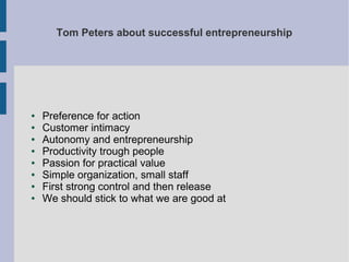 Tom Peters about successful entrepreneurship

●
●
●
●
●
●
●
●

Preference for action
Customer intimacy
Autonomy and entrepreneurship
Productivity trough people
Passion for practical value
Simple organization, small staff
First strong control and then release
We should stick to what we are good at

 