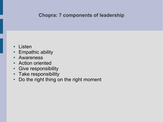 Chopra: 7 components of leadership

●
●
●
●
●
●
●

Listen
Empathic ability
Awareness
Action oriented
Give responsibility
Take responsibility
Do the right thing on the right moment

 