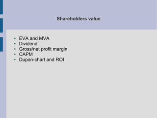 Shareholders value

●
●
●
●
●

EVA and MVA
Dividend
Gross/net profit margin
CAPM
Dupon-chart and ROI

 