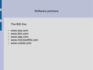 Software partners

The BIG five
●
●
●
●
●

www.sas.com
www.ibm.com
www.sap.com
www.microsoft/bi.com
www.oracle.com

 