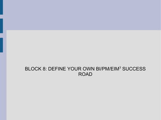 BLOCK 8: DEFINE YOUR OWN BI/PM/EIM3 SUCCESS
ROAD

 