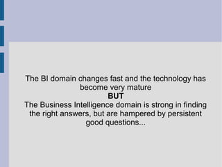 The BI domain changes fast and the technology has
become very mature
BUT
The Business Intelligence domain is strong in finding
the right answers, but are hampered by persistent
good questions...

 