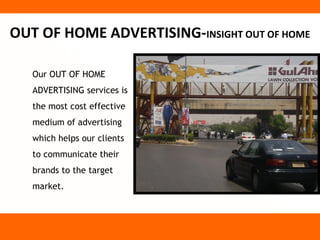 OUT OF HOME ADVERTISING-INSIGHT OUT OF HOME

   Our OUT OF HOME
   ADVERTISING services is
   the most cost effective
   medium of advertising
   which helps our clients
   to communicate their
   brands to the target
   market.
 