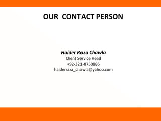 OUR CONTACT PERSON



     Haider Raza Chawla
        Client Service Head
         +92-321-8750886
  haiderraza_chawla@yahoo.com
 