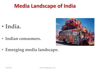 Media Landscape of India


• India.

• Indian consumers.

• Emerging media landscape.



 1/3/2013            Vinish joshi@yahoo.com
 