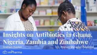 Insights on Antibiotics in Ghana,
Nigeria, Zambia and Zimbabwe
Graham Kaplan
February 3rd, 2019
Product Manager, Analytics
 