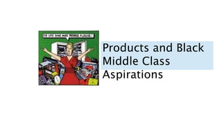 Products and Black
Middle Class
Aspirations
 