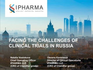 FACING THE CHALLENGES OF
CLINICAL TRIALS IN RUSSIA
Natalia Vostokova
Chief Operating Officer
IPHARMA LLC
(CRO of ChemRar group)
Oksana Karavaeva
Director of Clinical Operations
IPHARMA LLC
(CRO of ChemRar group)
 