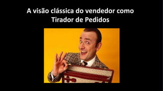 A visão clássica do vendedor como
Tirador de Pedidos

 