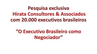 Pesquisa exclusiva
Hirata Consultores & Associados
com 20.000 executivos brasileiros
“O Executivo Brasileiro como
Negociador”

 