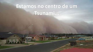 Estamos no centro de um
Tsunami...

 