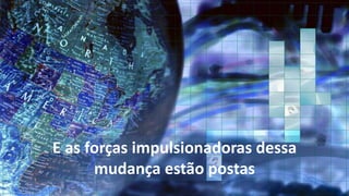 E as forças impulsionadoras dessa
mudança estão postas

 