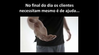 No final do dia os clientes
necessitam mesmo é de ajuda...

 