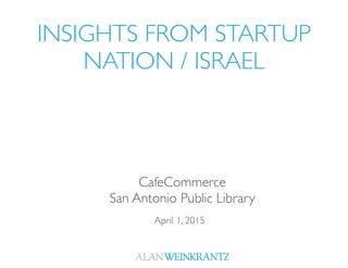 INSIGHTS FROM STARTUP
NATION / ISRAEL
April 1, 2015
CafeCommerce
San Antonio Public Library
 