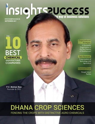 P.V. Mohan Rao
Founder & CEO
THE
10BEST
MANUFACTURER
COMPANIES
CHEMICAL
SEPTEMBER 2017
www.insightssuccess.in
Tech Powered
Fraternization of
Technology and
Agriculture
DHANA CROP SCIENCES
FENCING THE CROPS WITH DISTINCTIVE AGRO CHEMICALS
Chemical Drops
Gospel about
Textiles
Organizational
Strategies
A Successful
Organization is
the Key Essence
of Development
 
