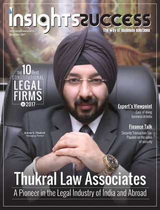 The way of business solutionsThe way of business solutions
December 2017
www.insightssuccess.in
December 2017
www.insightssuccess.in
Expert’s Viewpoint
Ease of doing
business in India
Thukral Law Associates
A Pioneer in the Legal Industry of India and Abroad
THE10Best
C O N S T I T U T I O N A L
in 2017
Finance Talk
Security Transaction Tax:
Payable on the value
of security
Karan S. Thukral
Managing Partner
LEGAL
FIRMS
 