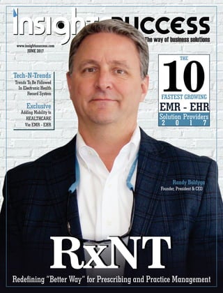The way of business solutions
Randy Boldyga
Founder, President & CEO
Solution Providers
2 0 1 7
FASTEST GROWING
10
THE
EMR - EHR
JUNE 2017
www.insightssuccess.com
RxNTRxNT
Trends To Be Followed
In Electronic Health
Record System
Exclusive
Tech-N-Trends
Adding Mobility to
HEALTHCARE
Via EMR - EHR
Redening “Better Way” for Prescribing and Practice Management
 