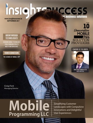 SEPTEMBER 2017
www.insightssuccess.in
The Cosmos of Mobile-App
Transformations
Changing Mobile Technology
from Communication to
Multi-Function Device
Breakthrough
Technologies
SimplifyingCustomer
LandscapeswithCompulsive
InnovationsandDelightful
UserExperiences
MobileProgrammingLLC
Craig Ford
Managing Director
COMPANY OF THE MONTH
Vinay Jain, Founder  CTO
Grepix Infotech
 