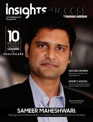www.insightssuccess.in
SUCCESS SECRETS:
Evolutions in Healthcare
Management
November 2017
SAMEER MAHESHWARI:
Taking Unchartered Paths to Create Massive Impact on Society
EXPERT’S ADVICE:
The Much Needed Industry,
Home Healthcare Industry
H ET
10M OST
A D M I R E D
LEADERS
IN
H E A LT H C A R E
Sameer Maheshwari
Founder and CEO
 