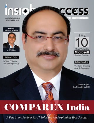 The way of business solutions
Is	Your	IT	Ready	
For	The	Digital	Age?
Editor’s	Pick
Latest	Insights
SEPTEMBER 2017
www.insightssuccess.in
Navin Kapur
Co-founder & MD
A	Persistent	Partner	for	IT	Solutions	Underpinning	Your	Success
COMPAREX India
THE
10Most Valuable
Microsoft
Solution Providers
The	Criss-Crossing	
of	AI	&	Consulting
Microsoft
PaRtNER OF THE MONTH
Vinod Nair
Md, Softline India
 