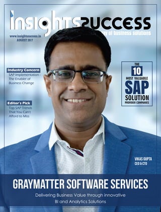 AUGUST 2017
www.insightssuccess.in
SAP Implementation -
The Enabler of
Business Change
Top SAP Trends
That You Can’t
Afford to Miss
GrayMatter Software Services
Delivering Business Value through innovative
BI and Analytics Solutions
Vikas Gupta
CEO & CTO
Industry Concern
Editor’s Pick
 