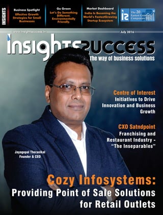 The way of business solutions
www.insightssuccess.inwww.insightssuccess.in July 2016July 2016
The 20
Fastest Growing
Companies 2016
The 20
Fastest Growing
Companies 2016
Let’s Do Something
Different.
Environmentally
Friendly.
Go Green
Effective Growth
Strategies for Small
Businesses
Business Spotlight
India Is Becoming the
World’s FastestGrowing
Startup Ecosystem
Market Dashboard
Jayagopal Theranikal
Founder & CEO
Providing Point of Sale Solutions
for Retail Outlets
Providing Point of Sale Solutions
for Retail Outlets
Cozy Infosystems:
Franchising and
Restaurant Industry -
“The Inseparables”
CXO Satndpoint
Centre of Interest
Initiatives to Drive
Innovation and Business
Growth
 