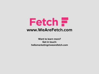 www.WeAreFetch.com
Want to learn more?
Get in touch:
hellomarketing@wearefetch.com
	
  
	
  
 