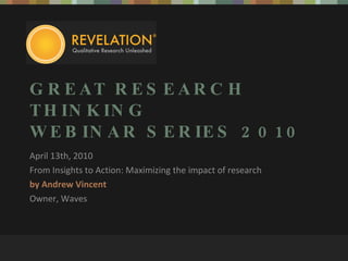 GREAT RESEARCH THINKING WEBINAR SERIES 2010 April 13th, 2010 From Insights to Action: Maximizing the impact of research by Andrew Vincent Owner, Waves 