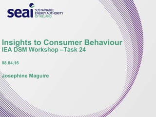 Insights to Consumer Behaviour
IEA DSM Workshop –Task 24
08.04.16
Josephine Maguire
 