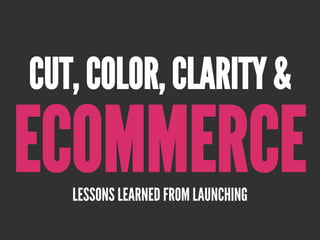 ECOMMERCELESSONS LEARNED FROM LAUNCHING
CUT, COLOR, CLARITY &
 