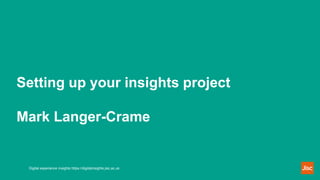 Setting up your insights project
Mark Langer-Crame
Digital experience insights https://digitalinsights.jisc.ac.uk
 