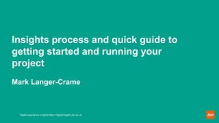 Insights process and quick guide to
getting started and running your
project
Mark Langer-Crame
Digital experience insights https://digitalinsights.jisc.ac.uk
 