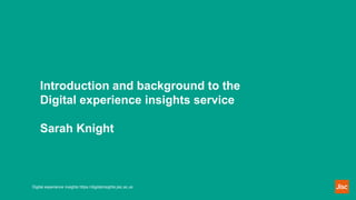 Introduction and background to the
Digital experience insights service
Sarah Knight
Digital experience insights https://digitalinsights.jisc.ac.uk
 