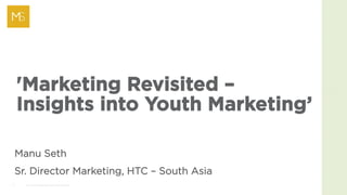 1 2014 HTC PROPRIETARY AND CONFIDENTIAL
Manu Seth
Sr. Director Marketing, HTC – South Asia
'Marketing Revisited –
Insights into Youth Marketing’
 