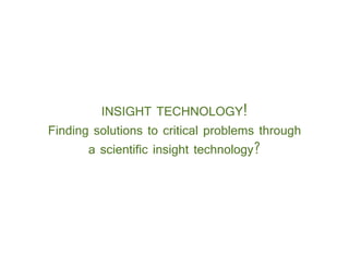 INSIGHT TECHNOLOGY!
Finding solutions to critical problems throughFinding solutions to critical problems through
a scientific insight technology?
 